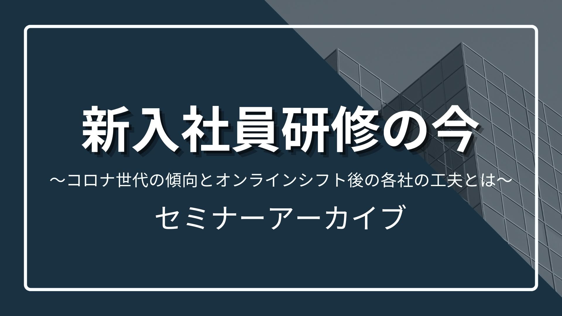 新入社員研修の今～コロナ世代の傾向とオンラインシフト後の各社の工夫とは～セミナーアーカイブのサムネイル