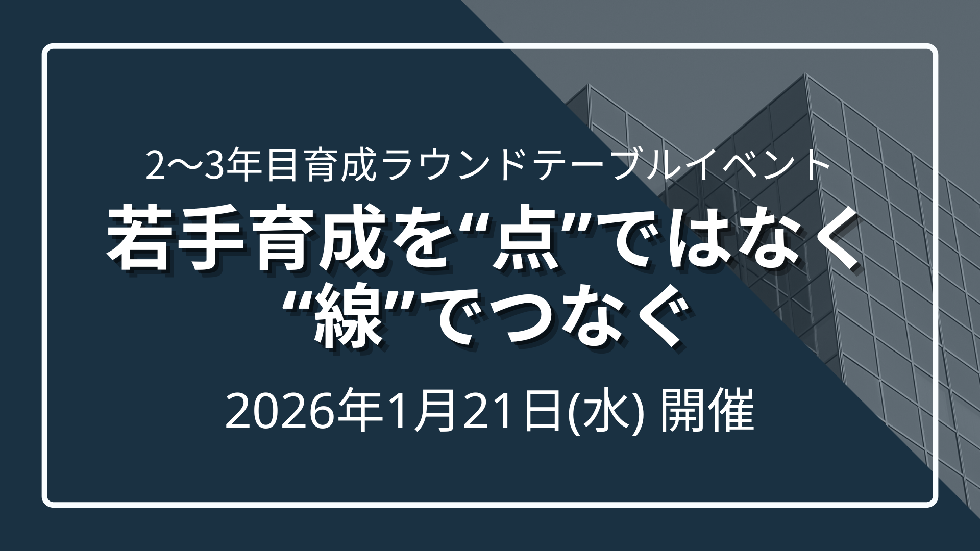 2～3年目育成ラウンドテーブルイベント『若手育成を“点”ではなく“線”でつなぐ』～未来のリーダーを育てる階層研修デザイン～のサムネイル